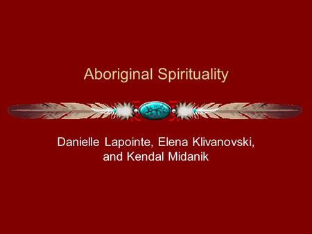 Aboriginal Spirituality Danielle Lapointe, Elena Klivanovski, and Kendal Midanik.