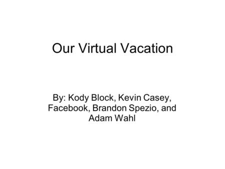 Our Virtual Vacation By: Kody Block, Kevin Casey, Facebook, Brandon Spezio, and Adam Wahl.