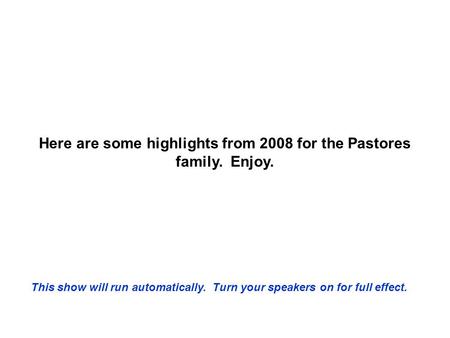 Here are some highlights from 2008 for the Pastores family. Enjoy. This show will run automatically. Turn your speakers on for full effect.