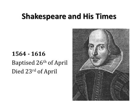 Shakespeare and His Times 1564 - 1616 Baptised 26 th of April Died 23 rd of April.