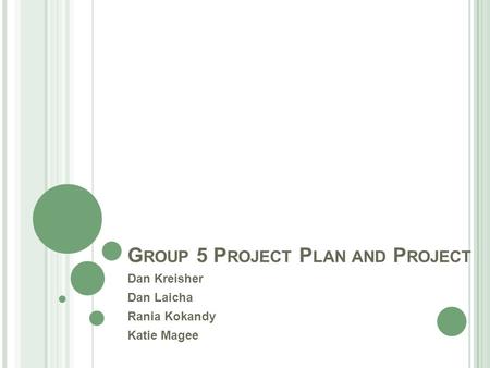 G ROUP 5 P ROJECT P LAN AND P ROJECT Dan Kreisher Dan Laicha Rania Kokandy Katie Magee.