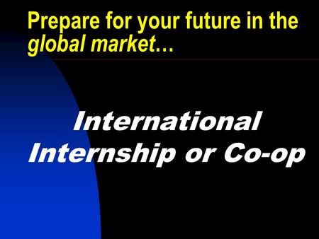 Prepare for your future in the global market … International Internship or Co-op.