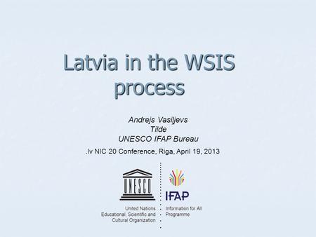 Latvia in the WSIS process Andrejs Vasiļjevs Tilde UNESCO IFAP Bureau.lv NIC 20 Conference, Riga, April 19, 2013.