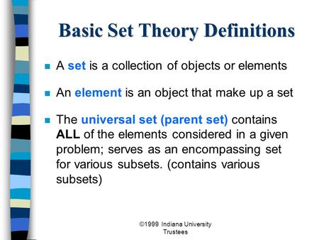 ©1999 Indiana University Trustees Basic Set Theory Definitions A set is a collection of objects or elements An element is an object that make up a set.