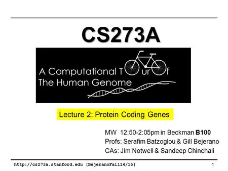 [BejeranoFall14/15] 1 MW 12:50-2:05pm in Beckman B100 Profs: Serafim Batzoglou & Gill Bejerano CAs: Jim Notwell & Sandeep Chinchali.