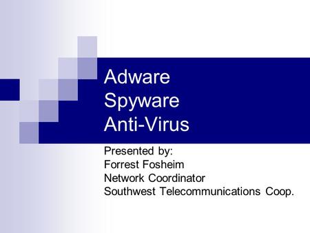 Adware Spyware Anti-Virus Presented by: Forrest Fosheim Network Coordinator Southwest Telecommunications Coop.