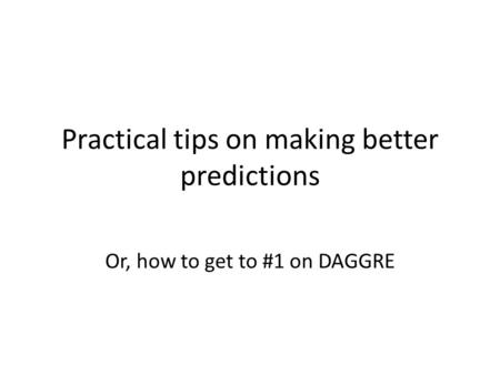 Practical tips on making better predictions Or, how to get to #1 on DAGGRE.