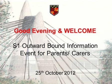 Good Evening & WELCOME S1 Outward Bound Information Event for Parents/ Carers 25 th October 2012.