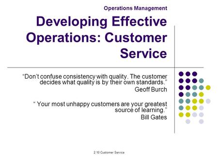 2.10 Customer Service Operations Management Developing Effective Operations: Customer Service “Don’t confuse consistency with quality. The customer decides.