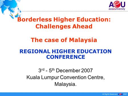 Borderless Higher Education: Challenges Ahead The case of Malaysia REGIONAL HIGHER EDUCATION CONFERENCE 3 rd - 5 th December 2007 Kuala Lumpur Convention.