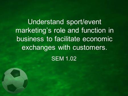 Understand sport/event marketing’s role and function in business to facilitate economic exchanges with customers. SEM 1.02.