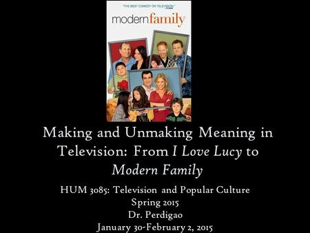 Making and Unmaking Meaning in Television: From I Love Lucy to Modern Family HUM 3085: Television and Popular Culture Spring 2015 Dr. Perdigao January.