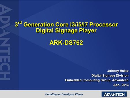 3 rd Generation Core i3/i5/i7 Processor Digital Signage Player ARK-DS762 Johnny Hsiao Digital Signage Division Embedded Computing Group, Advantech Apr.,