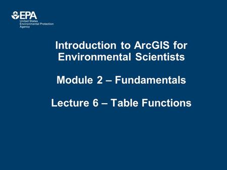 Introduction to ArcGIS for Environmental Scientists Module 2 – Fundamentals Lecture 6 – Table Functions.