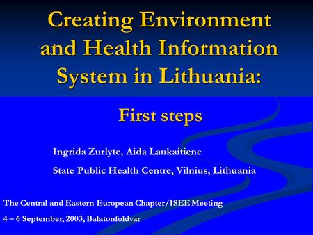 Creating Environment and Health Information System in Lithuania: First steps Ingrida Zurlyte, Aida Laukaitiene State Public Health Centre, Vilnius, Lithuania.