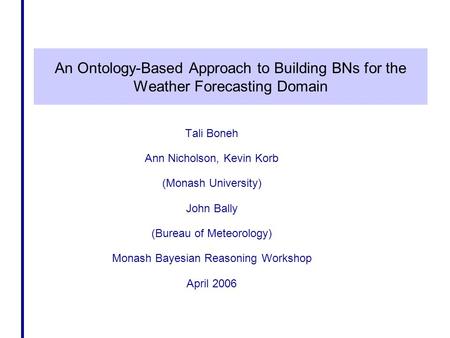 An Ontology-Based Approach to Building BNs for the Weather Forecasting Domain Tali Boneh Ann Nicholson, Kevin Korb (Monash University) John Bally (Bureau.