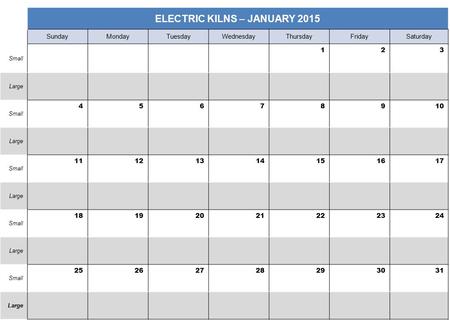 ELECTRIC KILNS – JANUARY 2015 SundayMondayTuesdayWednesdayThursdayFridaySaturday Small 123 Large Small 45678910 Large Small 11121314151617 Large Small.