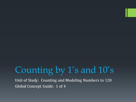 Counting by 1’s and 10’s Unit of Study: Counting and Modeling Numbers to 120 Global Concept Guide: 1 of 4.