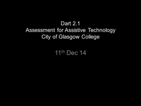 Dart 2.1 Assessment for Assistive Technology City of Glasgow College 11 th Dec 14.