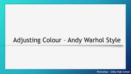 Photoshop – Selby High School Adjusting Colour – Andy Warhol Style.