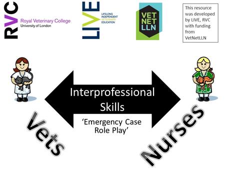 ‘Emergency Case Role Play’ Interprofessional Skills This resource was developed by LIVE, RVC with funding from VetNetLLN.