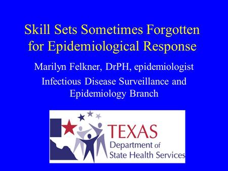 Skill Sets Sometimes Forgotten for Epidemiological Response Marilyn Felkner, DrPH, epidemiologist Infectious Disease Surveillance and Epidemiology Branch.