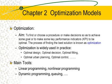 Chapter 2 Optimization Models Optimization: –Aim: To find or choose a procedure or make decisions so as to achieve some goal or to make some key performance.