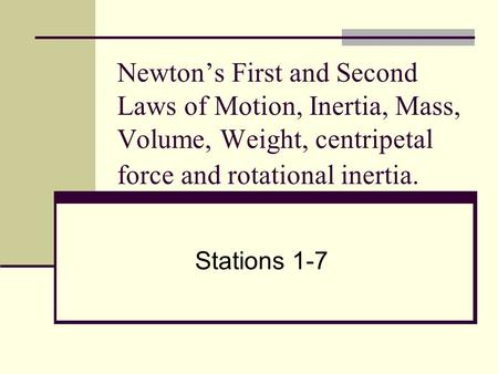 Newton’s First and Second Laws of Motion, Inertia, Mass, Volume, Weight, centripetal force and rotational inertia. Stations 1-7.