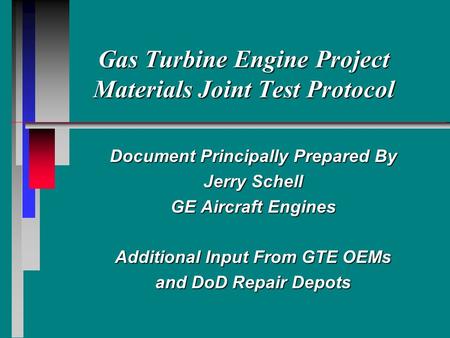 Gas Turbine Engine Project Materials Joint Test Protocol Document Principally Prepared By Jerry Schell GE Aircraft Engines Additional Input From GTE OEMs.