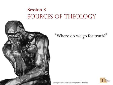 Copyright © 2002-2006, Reclaiming the Mind Ministries. Session 8 Sources of Theology “ Where do we go for truth? ”