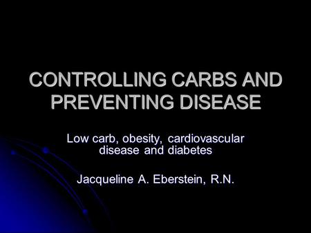 CONTROLLING CARBS AND PREVENTING DISEASE Low carb, obesity, cardiovascular disease and diabetes Jacqueline A. Eberstein, R.N.