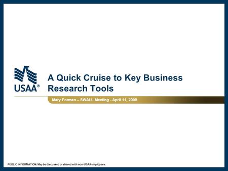 PUBLIC INFORMATION: May be discussed or shared with non-USAA employees. A Quick Cruise to Key Business Research Tools Mary Forman – SWALL Meeting - April.