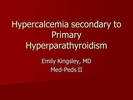 Hypercalcemia secondary to Primary Hyperparathyroidism Emily Kingsley, MD Med-Peds II.