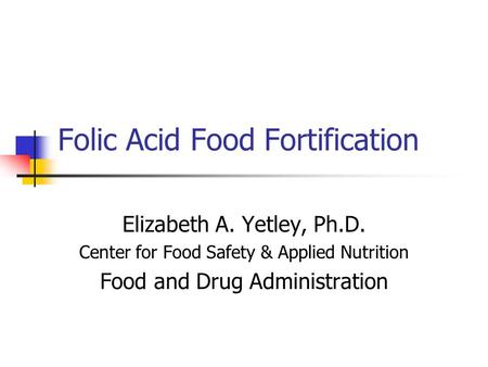 Folic Acid Food Fortification Elizabeth A. Yetley, Ph.D. Center for Food Safety & Applied Nutrition Food and Drug Administration.