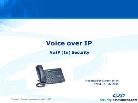 Copyright Security-Assessment.com 2005 Voice over IP VoIP (In) Security Presented by Darren Bilby NZISF 14 July 2005.