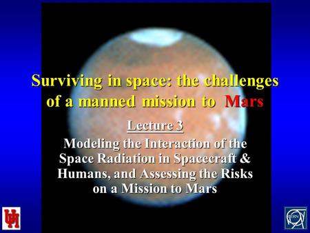 1 Surviving in space: the challenges of a manned mission to Mars Lecture 3 Modeling the Interaction of the Space Radiation in Spacecraft & Humans, and.