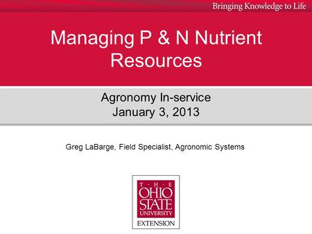 Managing P & N Nutrient Resources Agronomy In-service January 3, 2013 Greg LaBarge, Field Specialist, Agronomic Systems.