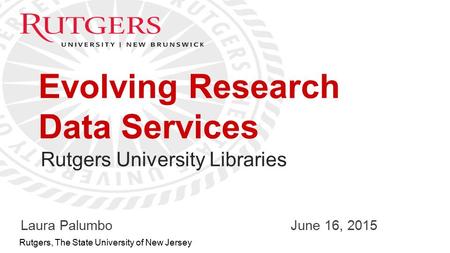 Optional Presentation Title 1 Rutgers, The State University of New Jersey Evolving Research Data Services Laura PalumboJune 16, 2015 Rutgers University.