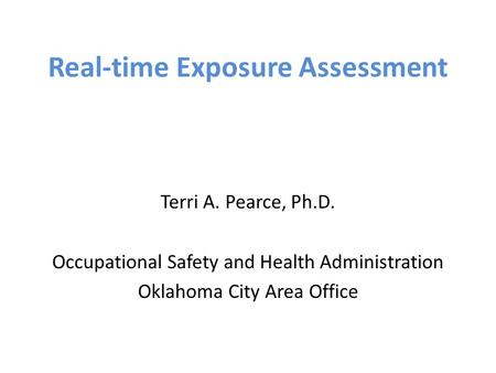 Real-time Exposure Assessment Terri A. Pearce, Ph.D. Occupational Safety and Health Administration Oklahoma City Area Office.