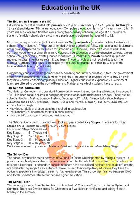 Education in the UK Jane Coates The Education System in the UK Education in the UK is divided into primary (5 - 11years), secondary (11 - 16 years), further.