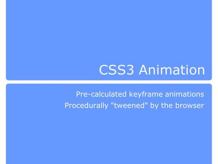 CSS3 Animation Pre-calculated keyframe animations Procedurally tweened by the browser.