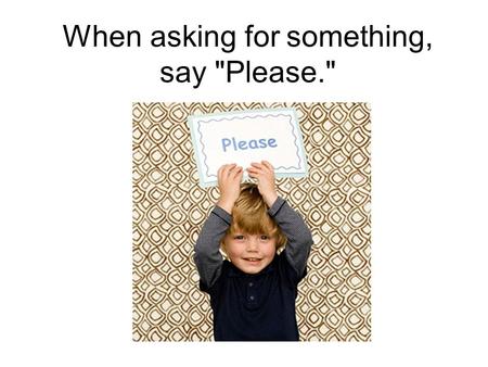 When asking for something, say Please.. When receiving something, say Thank you.