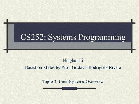 CS252: Systems Programming Ninghui Li Based on Slides by Prof. Gustavo Rodriguez-Rivera Topic 3: Unix Systems Overview.