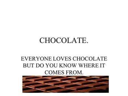 CHOCOLATE. EVERYONE LOVES CHOCOLATE BUT DO YOU KNOW WHERE IT COMES FROM.