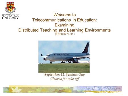 E. G. Kowch Welcome to Telecommunications in Education: Examining Distributed Teaching and Learning Environments (EDER 677 L.91 ) September 12, Seminar.