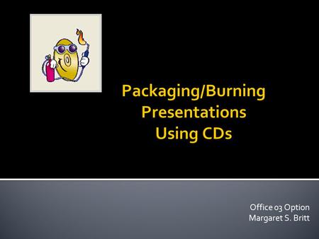 Office 03 Option Margaret S. Britt.  You will learn to:  Package PowerPoint for a CD  Burn the PowerPoint folder to a CD  Check the CD for accuracy.