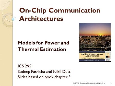 On-Chip Communication Architectures Models for Power and Thermal Estimation ICS 295 Sudeep Pasricha and Nikil Dutt Slides based on book chapter 5 1© 2008.