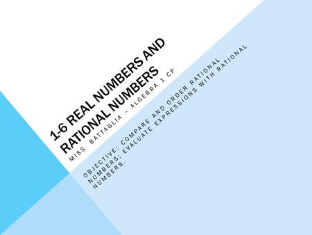 1-6 REAL NUMBERS AND RATIONAL NUMBERS MISS BATTAGLIA – ALGEBRA 1 CP OBJECTIVE: COMPARE AND ORDER RATIONAL NUMBERS; EVALUATE EXPRESSIONS WITH RATIONAL NUMBERS.