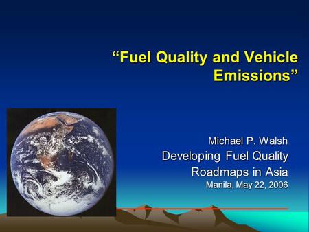 “Fuel Quality and Vehicle Emissions” Michael P. Walsh Developing Fuel Quality Roadmaps in Asia Manila, May 22, 2006.