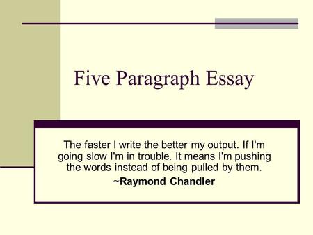 Five Paragraph Essay The faster I write the better my output. If I'm going slow I'm in trouble. It means I'm pushing the words instead of being pulled.